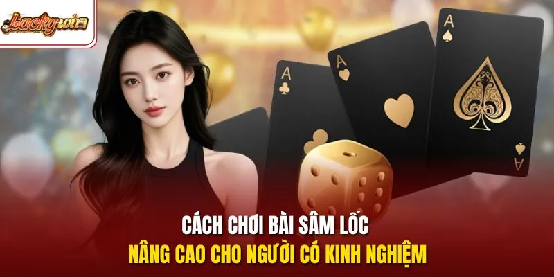 Cách chơi bài sâm lốc nâng cao cho người có kinh nghiệm
