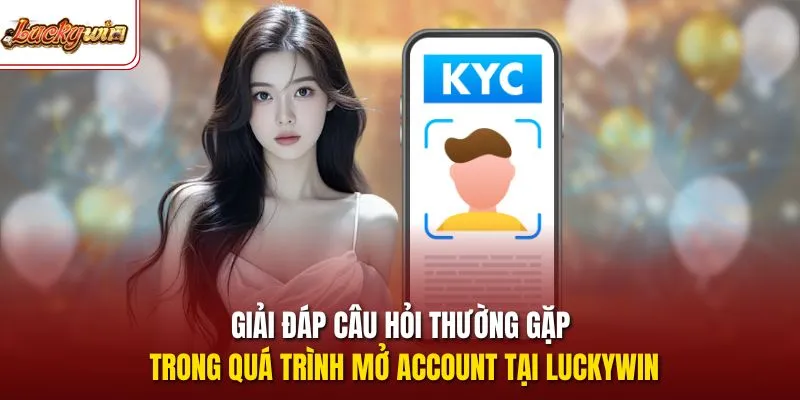 Giải đáp câu hỏi thường gặp trong quá trình mở Account tại LUCKYWIN