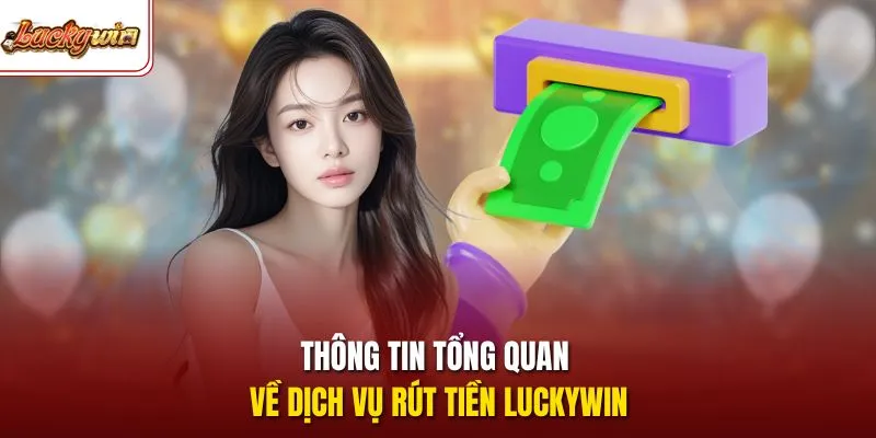 Thông tin tổng quan về dịch vụ rút tiền LUCKYWIN 