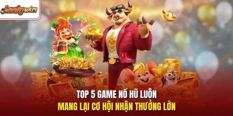 Top 5 game nổ hũ luôn mang lại cơ hội nhận thưởng lớn 
